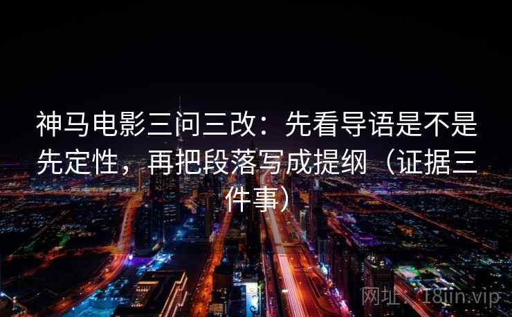 神马电影三问三改:先看导语是不是先定性,再把段落写成提纲(证据三件事) 神马电影三问三改:先看导语是不是先定性,再把段落写成提纲(证据三件事)