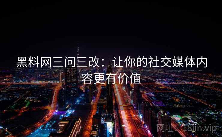 黑料网三问三改:让你的社交媒体内容更有价值 黑料网三问三改:让你的社交媒体内容更有价值