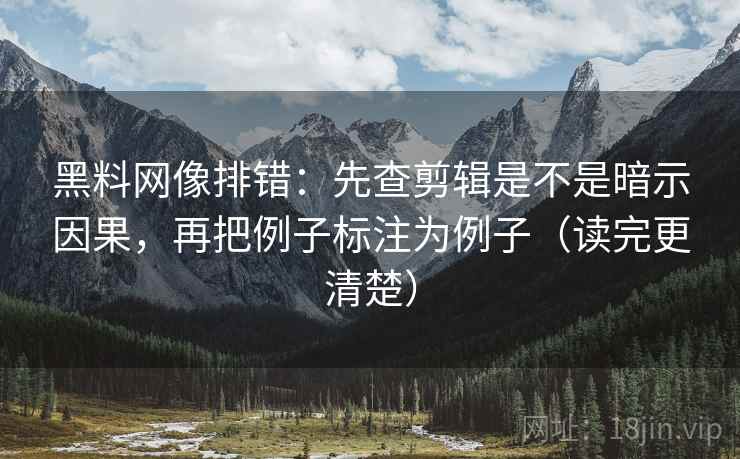 黑料网像排错:先查剪辑是不是暗示因果,再把例子标注为例子(读完更清楚) 黑料网像排错:先查剪辑是不是暗示因果,再把例子标注为例子(读完更清楚)