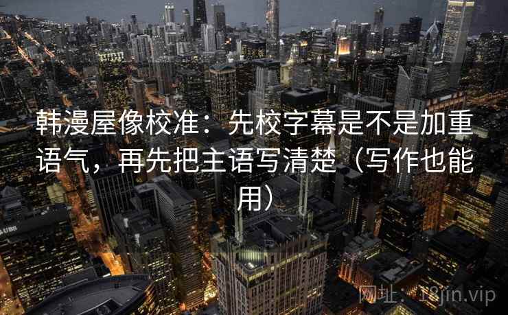 韩漫屋像校准：先校字幕是不是加重语气，再先把主语写清楚（写作也能用）