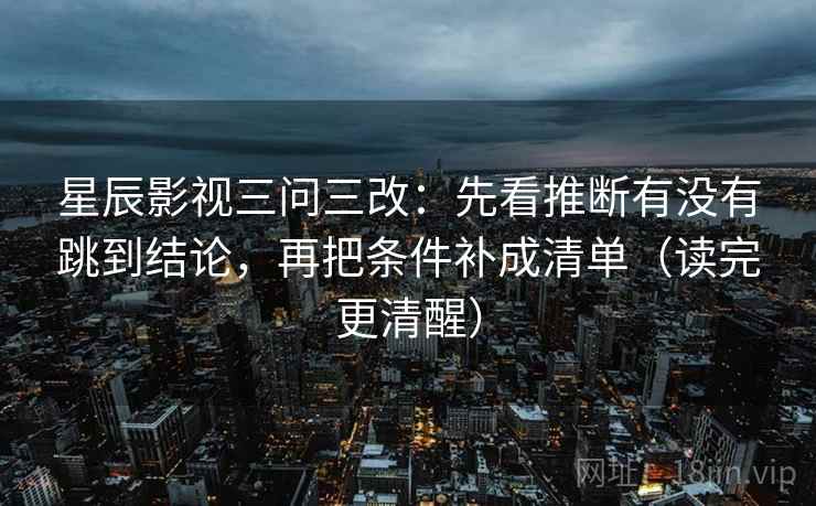 星辰影视三问三改:先看推断有没有跳到结论,再把条件补成清单(读完更清醒)