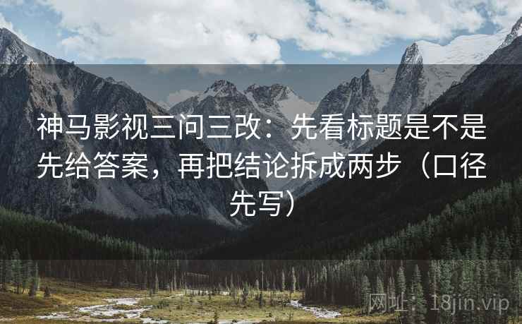 神马影视三问三改:先看标题是不是先给答案,再把结论拆成两步(口径先写) 神马影视三问三改:先看标题是不是先给答案,再把结论拆成两步(口径先写)