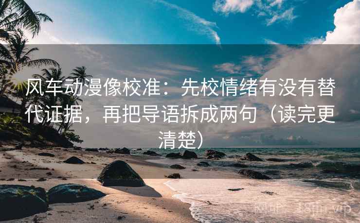风车动漫像校准:先校情绪有没有替代证据,再把导语拆成两句(读完更清楚) 风车动漫像校准:先校情绪有没有替代证据,再把导语拆成两句(读完更清楚)