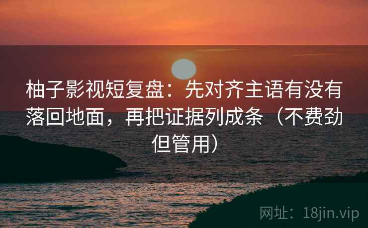 柚子影视短复盘:先对齐主语有没有落回地面,再把证据列成条(不费劲但管用)