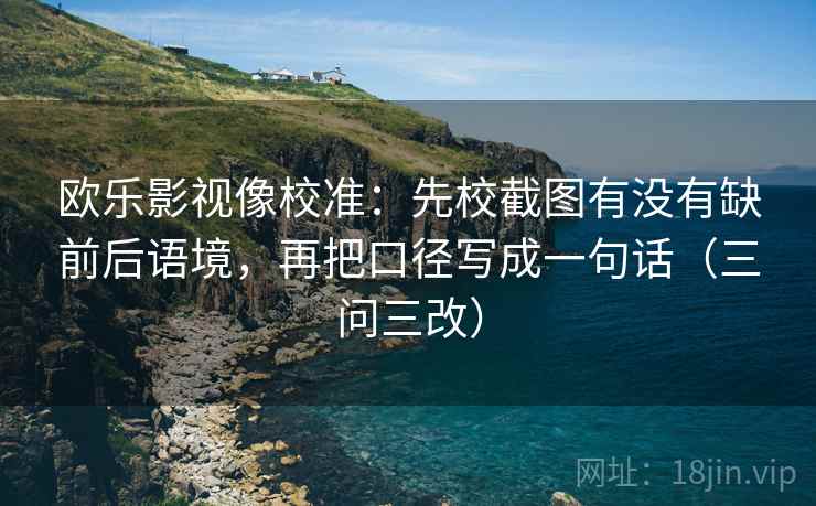 欧乐影视像校准:先校截图有没有缺前后语境,再把口径写成一句话(三问三改)