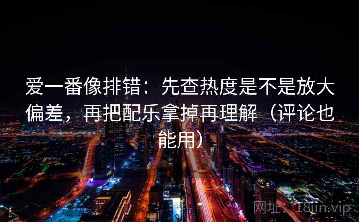 爱一番像排错:先查热度是不是放大偏差,再把配乐拿掉再理解(评论也能用) 爱一番像排错:先查热度是不是放大偏差,再把配乐拿掉再理解(评论也能用)