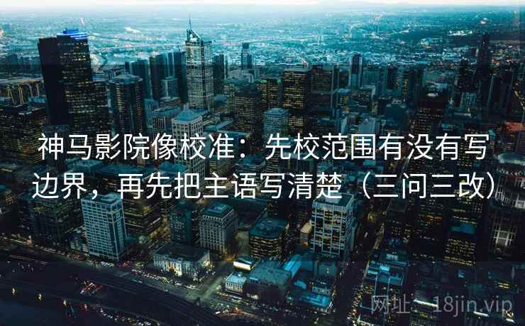 神马影院像校准:先校范围有没有写边界,再先把主语写清楚(三问三改) 神马影院像校准:先校范围有没有写边界,再先把主语写清楚(三问三改)