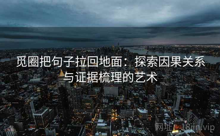 觅圈把句子拉回地面:探索因果关系与证据梳理的艺术 觅圈把句子拉回地面:探索因果关系与证据梳理的艺术