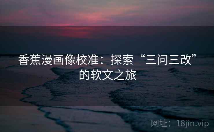 香蕉漫画像校准:探索“三问三改”的软文之旅 香蕉漫画像校准:探索“三问三改”的软文之旅
