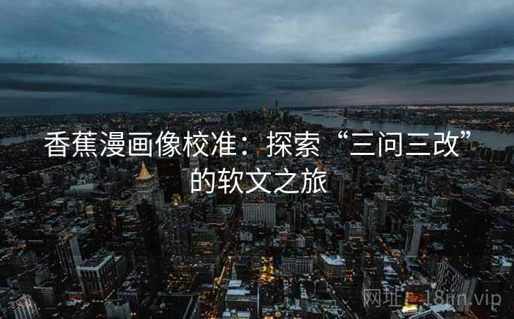 香蕉漫画像校准:探索“三问三改”的软文之旅 香蕉漫画像校准:探索“三问三改”的软文之旅