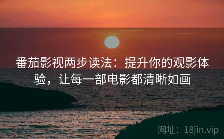 番茄影视两步读法:提升你的观影体验,让每一部电影都清晰如画 番茄影视两步读法:提升你的观影体验,让每一部电影都清晰如画