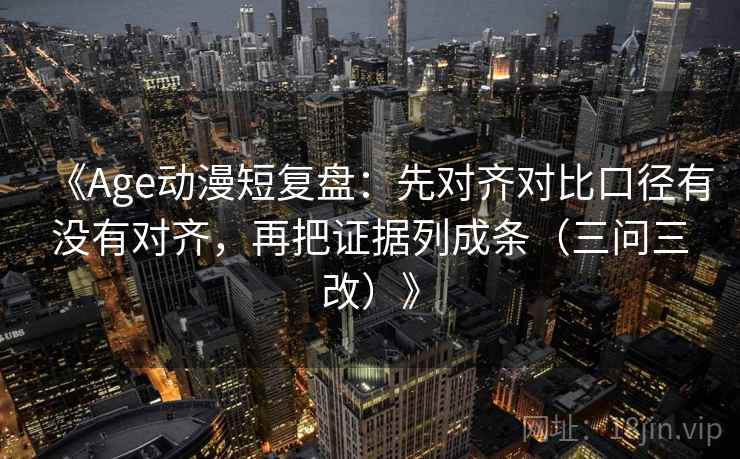 《Age动漫短复盘:先对齐对比口径有没有对齐,再把证据列成条(三问三改)》