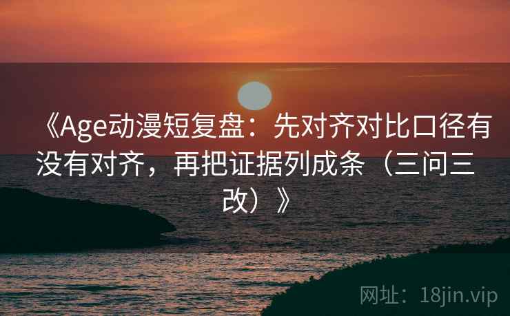 《Age动漫短复盘:先对齐对比口径有没有对齐,再把证据列成条(三问三改)》 《Age动漫短复盘:先对齐对比口径有没有对齐,再把证据列成条(三问三改)》