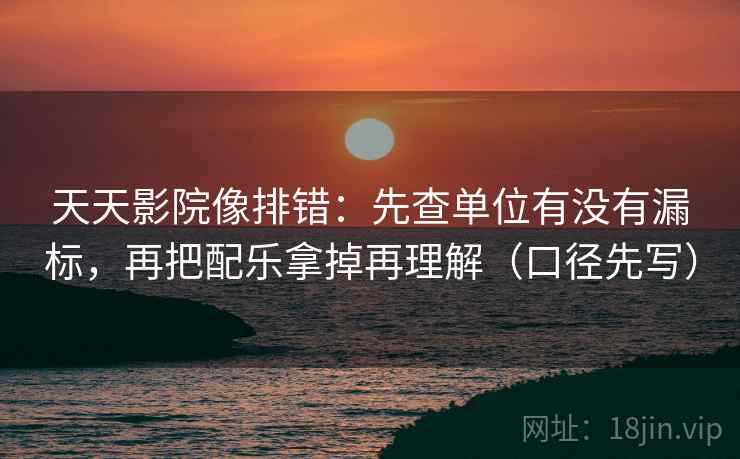 天天影院像排错:先查单位有没有漏标,再把配乐拿掉再理解(口径先写)