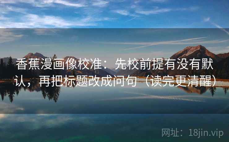 香蕉漫画像校准:先校前提有没有默认,再把标题改成问句(读完更清醒) 香蕉漫画像校准:先校前提有没有默认,再把标题改成问句(读完更清醒)