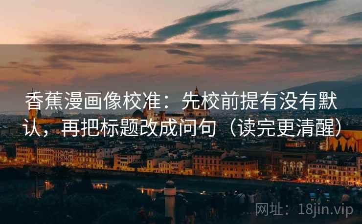 香蕉漫画像校准:先校前提有没有默认,再把标题改成问句(读完更清醒)