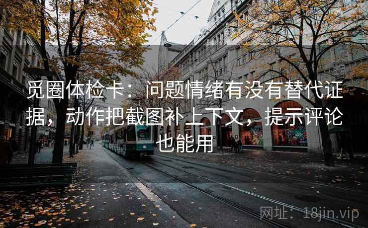 觅圈体检卡:问题情绪有没有替代证据,动作把截图补上下文,提示评论也能用