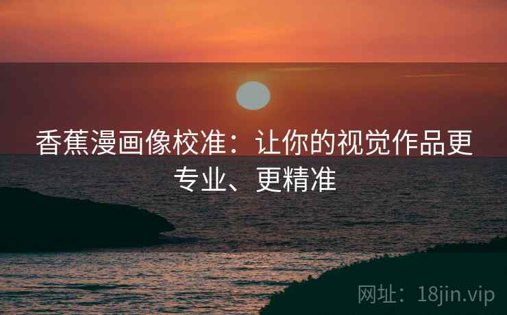 香蕉漫画像校准:让你的视觉作品更专业、更精准 香蕉漫画像校准:让你的视觉作品更专业、更精准