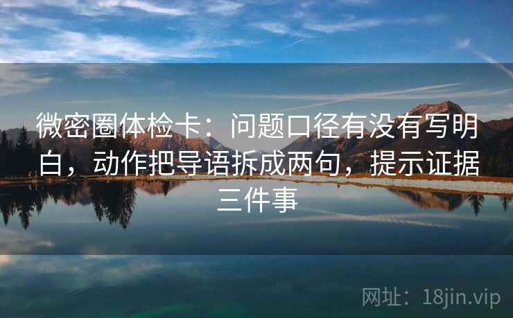 微密圈体检卡:问题口径有没有写明白,动作把导语拆成两句,提示证据三件事