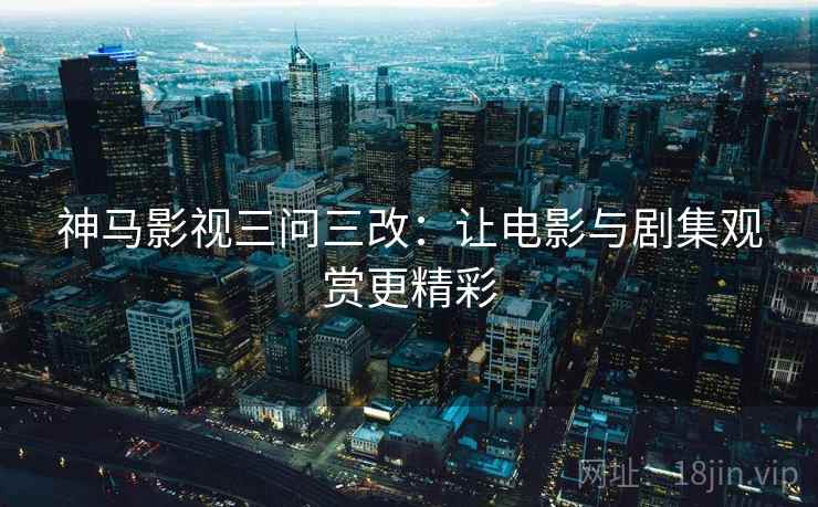 神马影视三问三改:让电影与剧集观赏更精彩 神马影视三问三改:让电影与剧集观赏更精彩