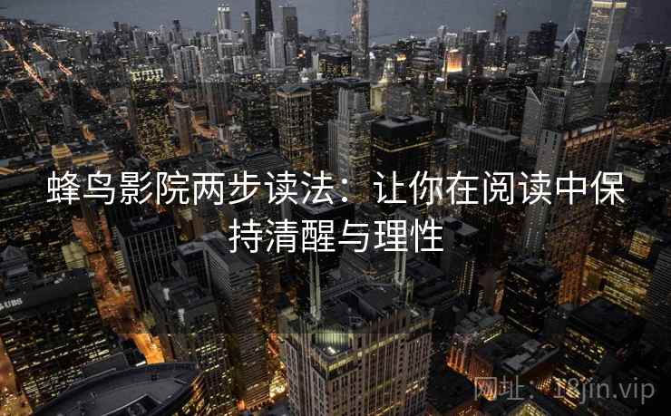 蜂鸟影院两步读法:让你在阅读中保持清醒与理性 蜂鸟影院两步读法:让你在阅读中保持清醒与理性