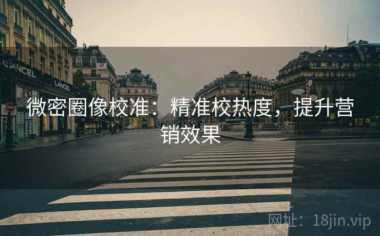 微密圈像校准：精准校热度，提升营销效果